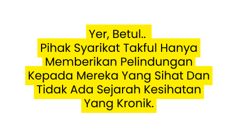 Yer Betul Pihak Syarikat Takful Hanya Memberikan Pelindungan Kepada Mereka Yang Sihat Dan Tidak Ada Sejarah Kesihatan Yang Kronik